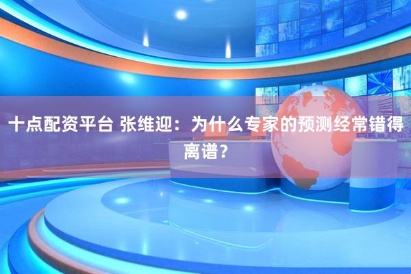 十点配资平台 张维迎：为什么专家的预测经常错得离谱？