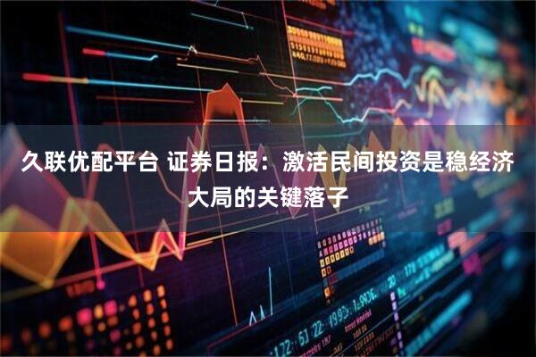 久联优配平台 证券日报：激活民间投资是稳经济大局的关键落子