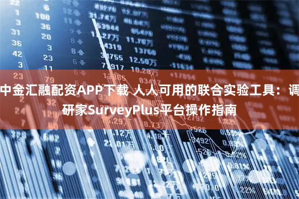 中金汇融配资APP下载 人人可用的联合实验工具：调研家SurveyPlus平台操作指南