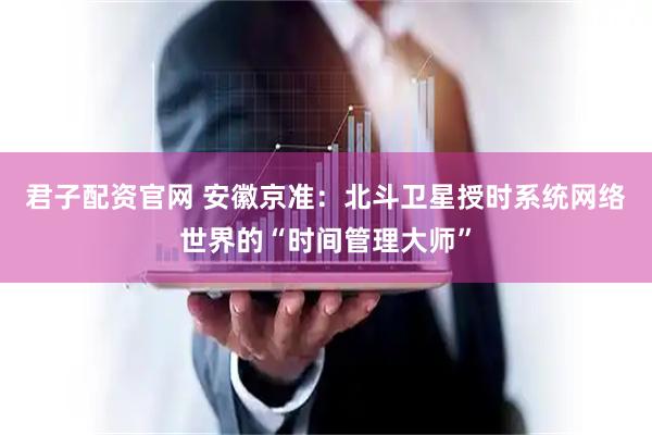 君子配资官网 安徽京准：北斗卫星授时系统网络世界的“时间管理大师”