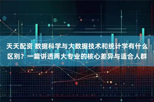 天天配资 数据科学与大数据技术和统计学有什么区别？一篇讲透两大专业的核心差异与适合人群