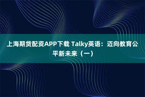 上海期货配资APP下载 Talky英语：迈向教育公平新未来（一）