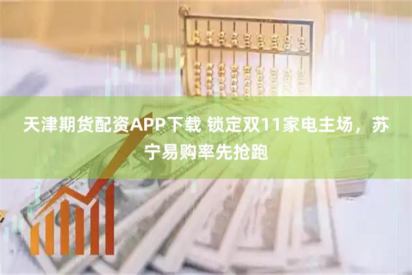 天津期货配资APP下载 锁定双11家电主场，苏宁易购率先抢跑