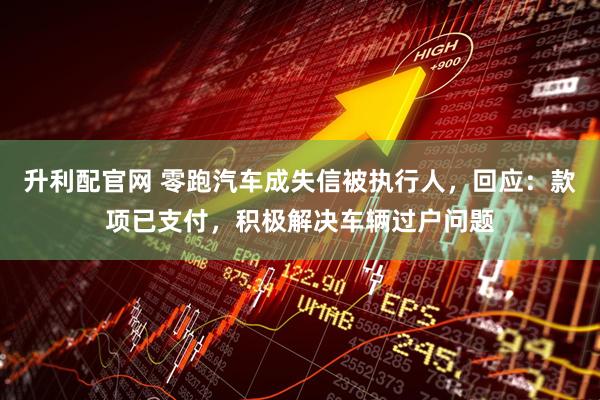 升利配官网 零跑汽车成失信被执行人，回应：款项已支付，积极解决车辆过户问题