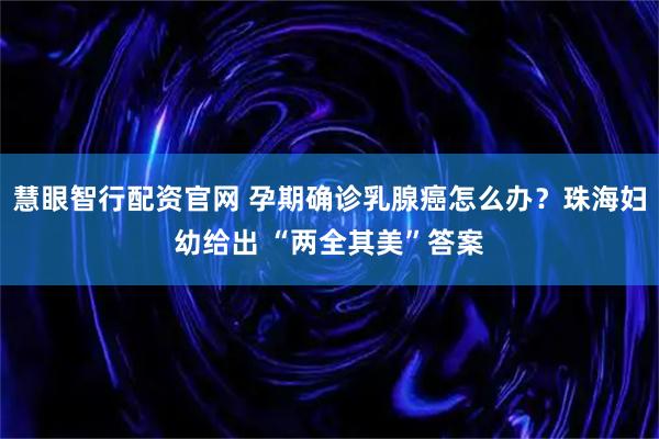 慧眼智行配资官网 孕期确诊乳腺癌怎么办？珠海妇幼给出 “两全其美”答案