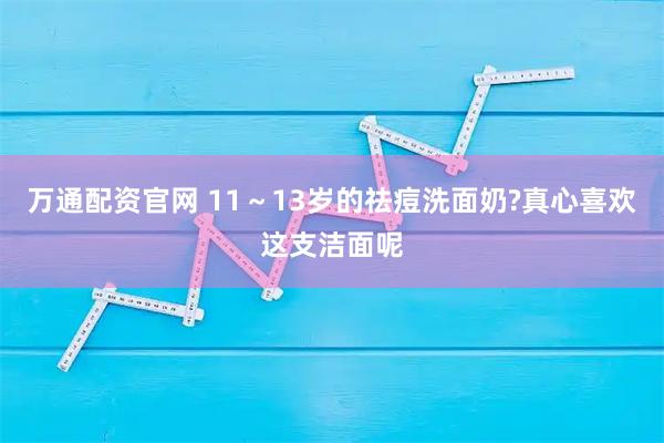 万通配资官网 11～13岁的祛痘洗面奶?真心喜欢这支洁面呢