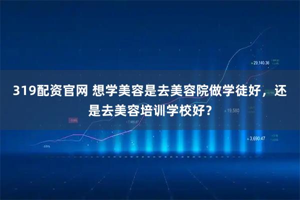 319配资官网 想学美容是去美容院做学徒好，还是去美容培训学校好？