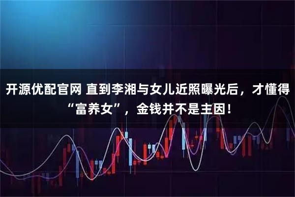 开源优配官网 直到李湘与女儿近照曝光后，才懂得“富养女”，金钱并不是主因！