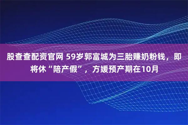股查查配资官网 59岁郭富城为三胎赚奶粉钱，即将休“陪产假”，方媛预产期在10月