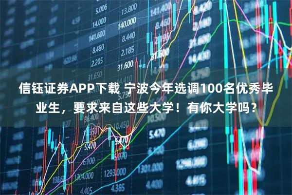 信钰证券APP下载 宁波今年选调100名优秀毕业生，要求来自这些大学！有你大学吗？