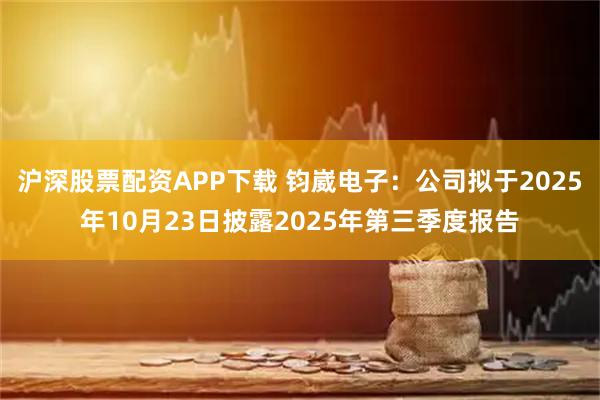 沪深股票配资APP下载 钧崴电子：公司拟于2025年10月23日披露2025年第三季度报告