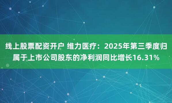 线上股票配资开户 维力医疗：2025年第三季度归属于上市公司股东的净利润同比增长16.31%