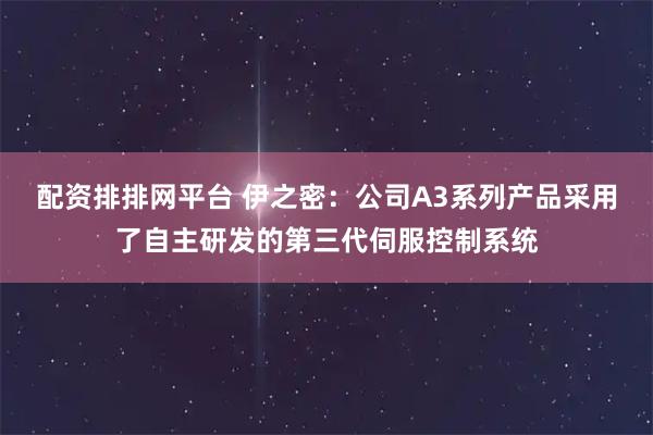 配资排排网平台 伊之密：公司A3系列产品采用了自主研发的第三代伺服控制系统