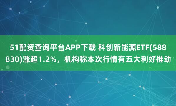 51配资查询平台APP下载 科创新能源ETF(588830)涨超1.2%，机构称本次行情有五大利好推动