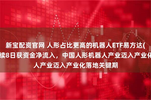新宝配资官网 人形占比更高的机器人ETF易方达(159530)连续8日获资金净流入，中国人形机器人产业迈入产业化落地关键期