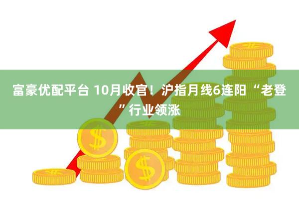 富豪优配平台 10月收官！沪指月线6连阳 “老登”行业领涨