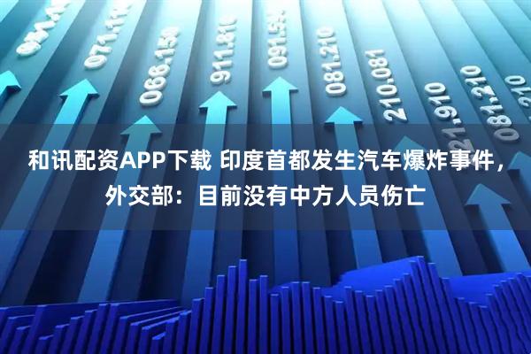 和讯配资APP下载 印度首都发生汽车爆炸事件，外交部：目前没有中方人员伤亡