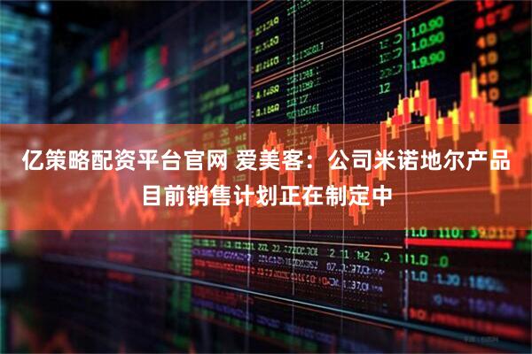 亿策略配资平台官网 爱美客：公司米诺地尔产品目前销售计划正在制定中