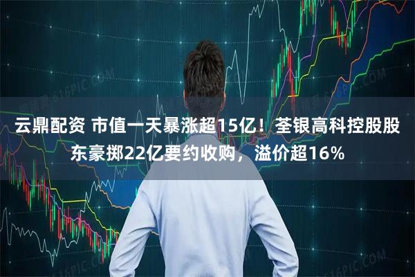 云鼎配资 市值一天暴涨超15亿!荃银高科控股股东豪掷22亿要约收购,溢价超16%