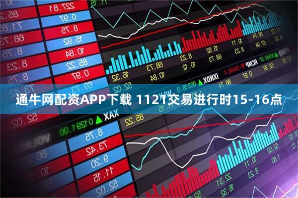 通牛网配资APP下载 1121交易进行时15-16点