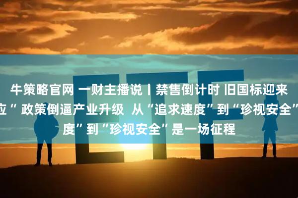 牛策略官网 一财主播说丨禁售倒计时 旧国标迎来“末班车效应“ 政策倒逼产业升级  从“追求速度”到“珍视安全”是一场征程