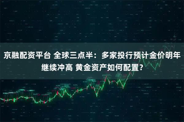 京融配资平台 全球三点半：多家投行预计金价明年继续冲高 黄金资产如何配置？