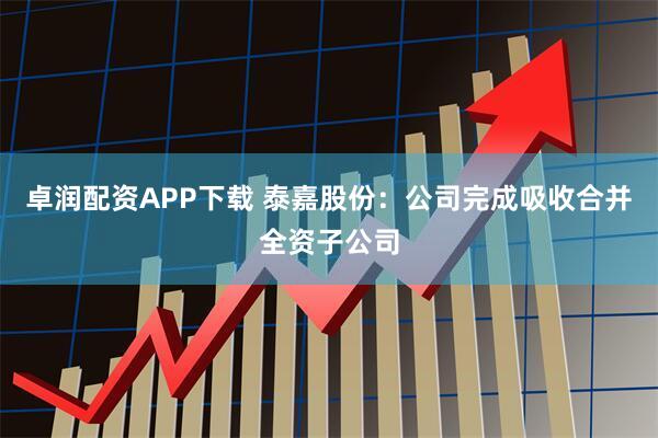 卓润配资APP下载 泰嘉股份：公司完成吸收合并全资子公司