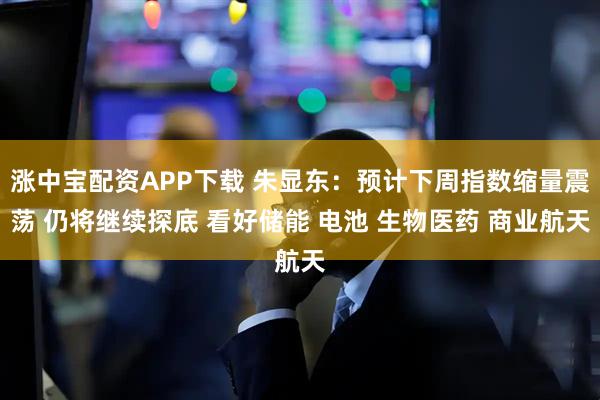 涨中宝配资APP下载 朱显东:预计下周指数缩量震荡 仍将继续探底 看好储能 电池 生物医药 商业航天
