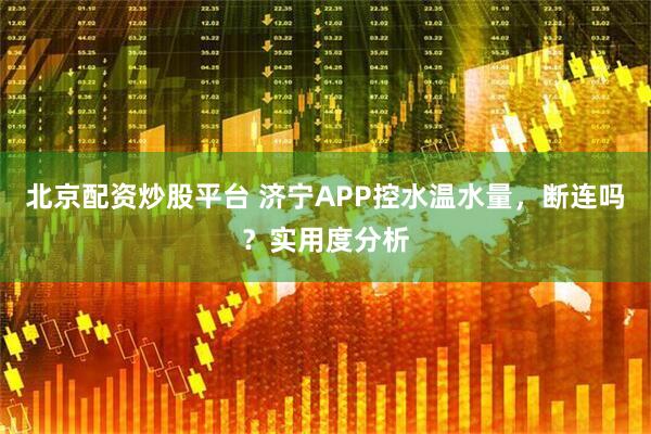 北京配资炒股平台 济宁APP控水温水量,断连吗?实用度分析
