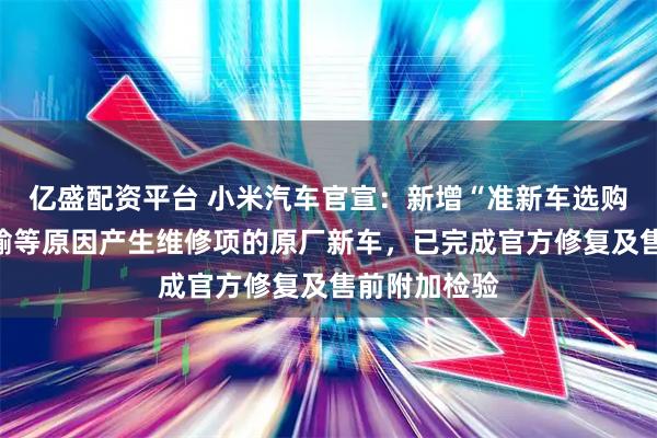 亿盛配资平台 小米汽车官宣：新增“准新车选购”；曾因运输等原因产生维修项的原厂新车，已完成官方修复及售前附加检验