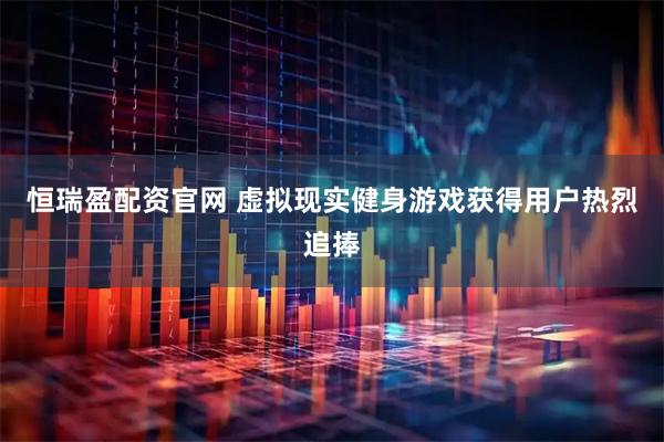 恒瑞盈配资官网 虚拟现实健身游戏获得用户热烈追捧