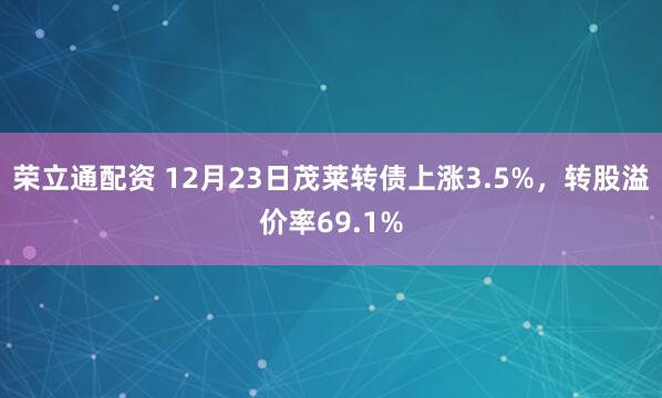 荣立通配资 12月23日茂莱转债上涨3.5%，转股溢价率69.1%