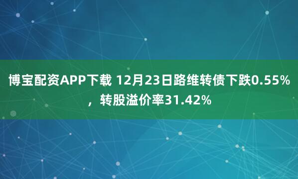 博宝配资APP下载 12月23日路维转债下跌0.55%，转股溢价率31.42%