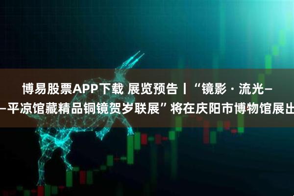 博易股票APP下载 展览预告丨“镜影 · 流光——平凉馆藏精品铜镜贺岁联展”将在庆阳市博物馆展出