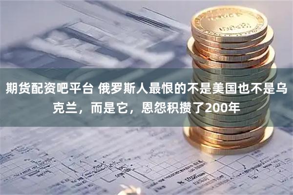 期货配资吧平台 俄罗斯人最恨的不是美国也不是乌克兰，而是它，恩怨积攒了200年
