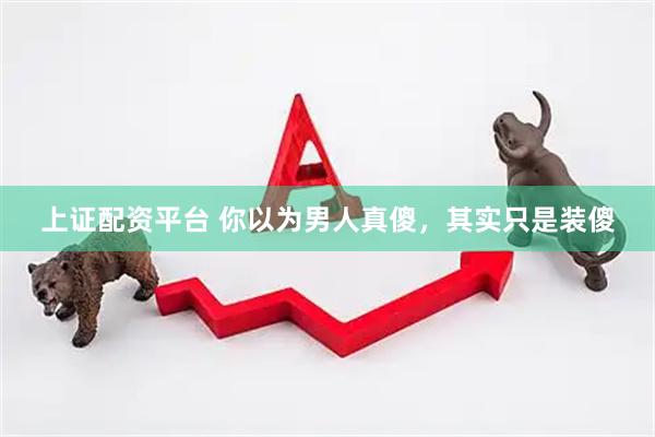 上证配资平台 你以为男人真傻，其实只是装傻