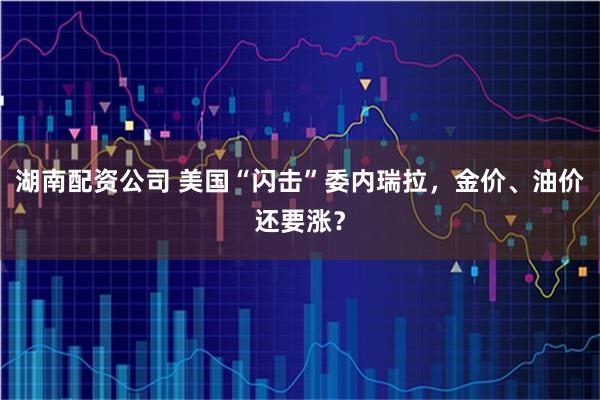 湖南配资公司 美国“闪击”委内瑞拉，金价、油价还要涨？