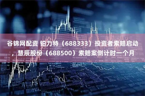 谷锦网配资 铂力特（688333）投资者索赔启动，慧辰股份（688500）索赔案倒计时一个月