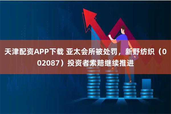 天津配资APP下载 亚太会所被处罚，新野纺织（002087）投资者索赔继续推进