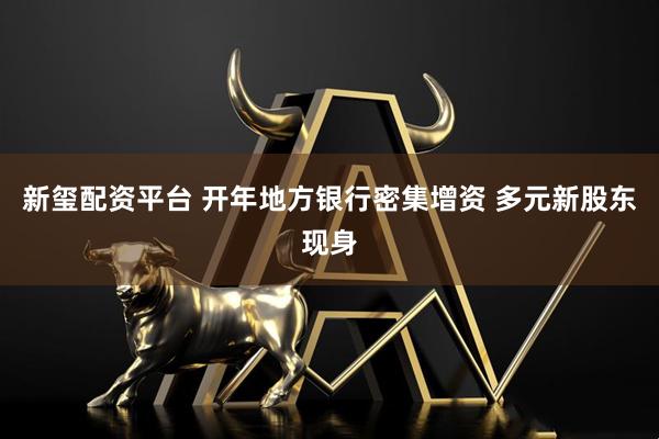 新玺配资平台 开年地方银行密集增资 多元新股东现身