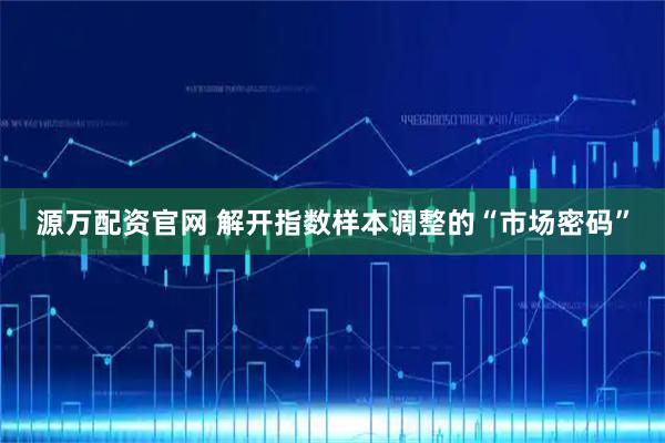 源万配资官网 解开指数样本调整的“市场密码”