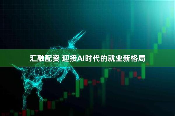 汇融配资 迎接AI时代的就业新格局