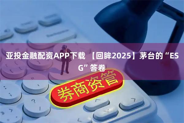 亚投金融配资APP下载 【回眸2025】茅台的“ESG”答卷
