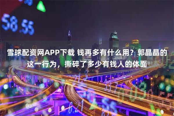 雪球配资网APP下载 钱再多有什么用？郭晶晶的这一行为，撕碎了多少有钱人的体面