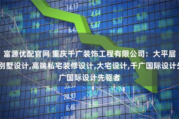 富源优配官网 重庆千广装饰工程有限公司：大平层设计,别墅设计,高端私宅装修设计,大宅设计,千广国际设计先驱者