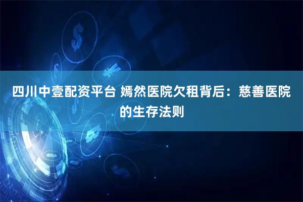 四川中壹配资平台 嫣然医院欠租背后：慈善医院的生存法则