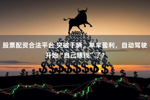 股票配资合法平台 突破千辆，单车盈利，自动驾驶开始“自己赚钱”了？