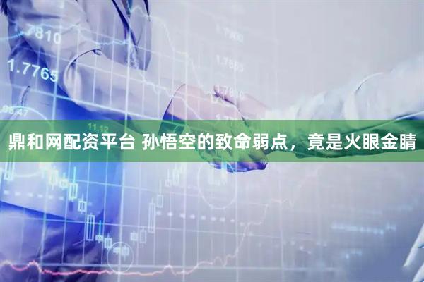 鼎和网配资平台 孙悟空的致命弱点，竟是火眼金睛