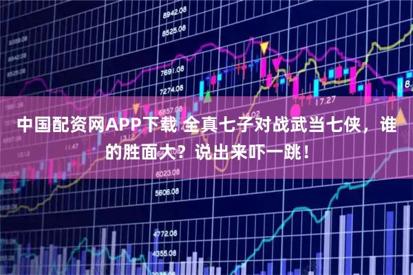 中国配资网APP下载 全真七子对战武当七侠，谁的胜面大？说出来吓一跳！