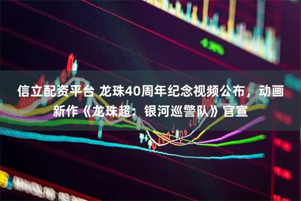 信立配资平台 龙珠40周年纪念视频公布，动画新作《龙珠超：银河巡警队》官宣